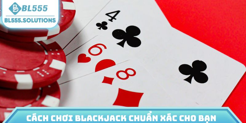 Cách chơi Blackjack chuẩn xác cho bạn
