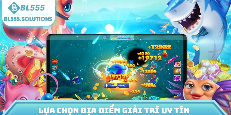 Lựa chọn địa điểm giải trí uy tín